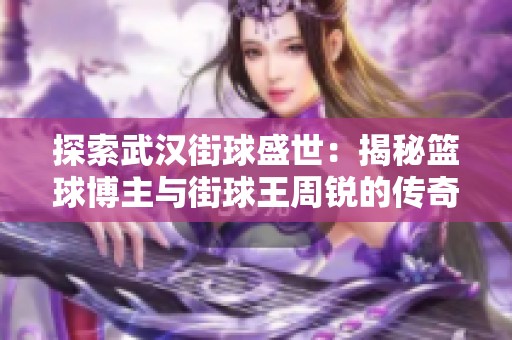 探索武汉街球盛世：揭秘篮球博主与街球王周锐的传奇故事与人生旅程