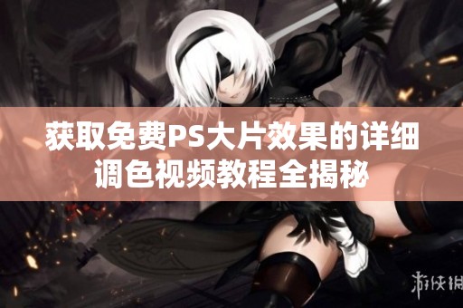 获取免费PS大片效果的详细调色视频教程全揭秘