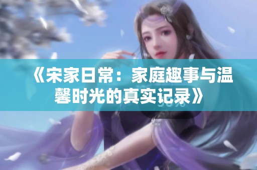 《宋家日常：家庭趣事与温馨时光的真实记录》