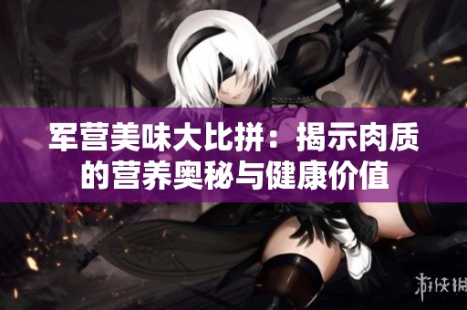 军营美味大比拼：揭示肉质的营养奥秘与健康价值