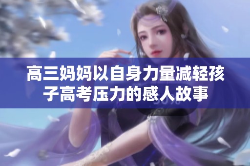 高三妈妈以自身力量减轻孩子高考压力的感人故事