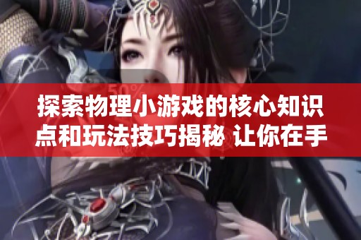 探索物理小游戏的核心知识点和玩法技巧揭秘 让你在手游中游刃有余