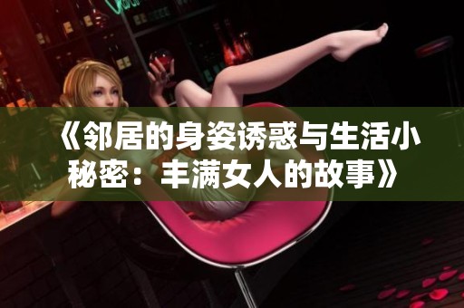 《邻居的身姿诱惑与生活小秘密：丰满女人的故事》