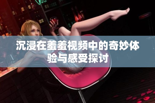 沉浸在羞羞视频中的奇妙体验与感受探讨