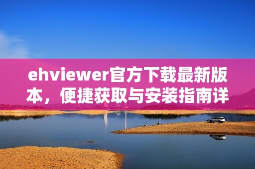 ehviewer官方下载最新版本，便捷获取与安装指南详解