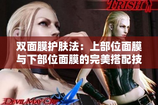 双面膜护肤法：上部位面膜与下部位面膜的完美搭配技巧