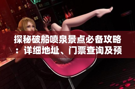 探秘破船喷泉景点必备攻略：详细地址、门票查询及预订指南全解析