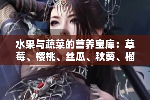 水果与蔬菜的营养宝库：草莓、樱桃、丝瓜、秋葵、榴莲、黄瓜全解析