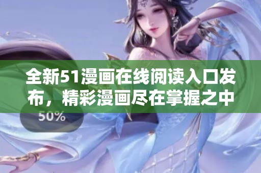 全新51漫画在线阅读入口发布，精彩漫画尽在掌握之中