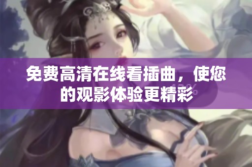 免费高清在线看插曲，使您的观影体验更精彩