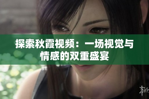 探索秋霞视频：一场视觉与情感的双重盛宴