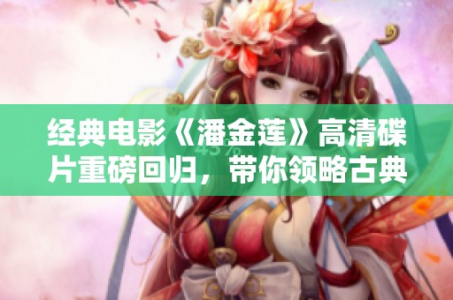 经典电影《潘金莲》高清碟片重磅回归，带你领略古典魅力