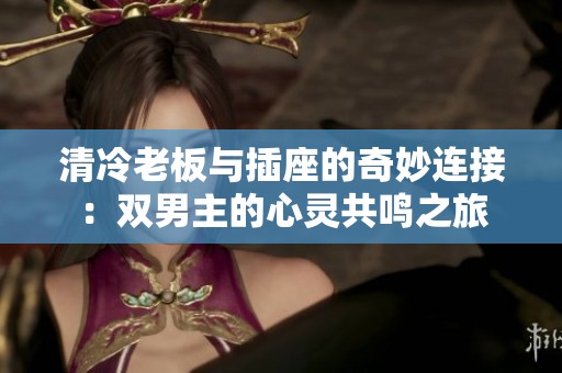 清冷老板与插座的奇妙连接：双男主的心灵共鸣之旅