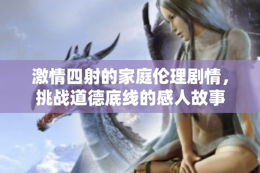 激情四射的家庭伦理剧情，挑战道德底线的感人故事