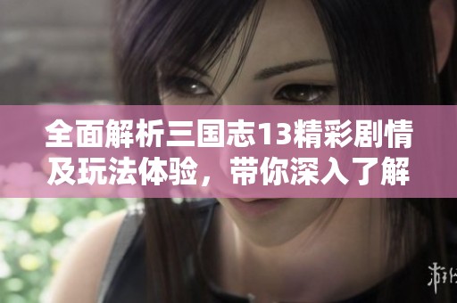全面解析三国志13精彩剧情及玩法体验，带你深入了解这一经典手游的魅力所在