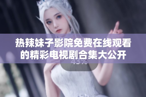 热辣妹子影院免费在线观看的精彩电视剧合集大公开