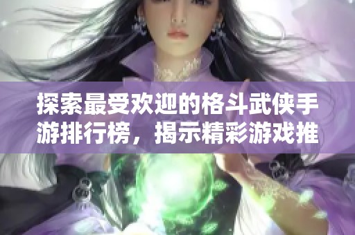 探索最受欢迎的格斗武侠手游排行榜，揭示精彩游戏推荐与玩法攻略