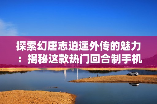 探索幻唐志逍遥外传的魅力：揭秘这款热门回合制手机游戏的精彩世界