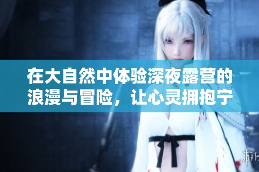 在大自然中体验深夜露营的浪漫与冒险，让心灵拥抱宁静与美好