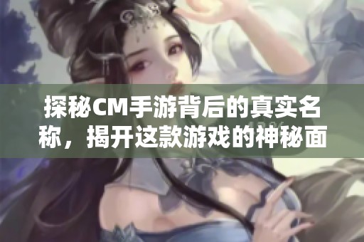 探秘CM手游背后的真实名称，揭开这款游戏的神秘面纱与魅力所在!
