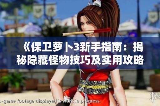《保卫萝卜3新手指南：揭秘隐藏怪物技巧及实用攻略全面解析》