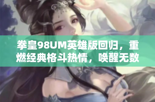 拳皇98UM英雄版回归，重燃经典格斗热情，唤醒无数玩家的青春记忆