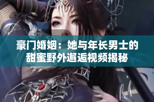 豪门婚姻：她与年长男士的甜蜜野外邂逅视频揭秘