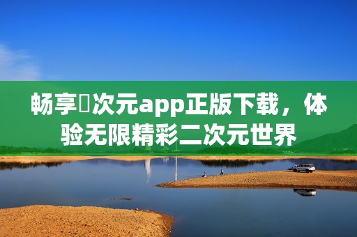 畅享囧次元app正版下载，体验无限精彩二次元世界