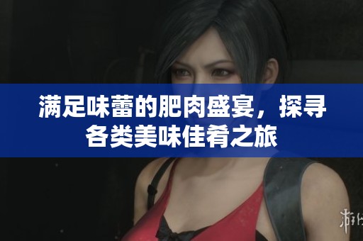 满足味蕾的肥肉盛宴，探寻各类美味佳肴之旅