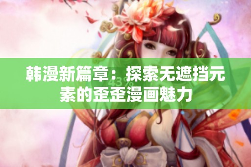 韩漫新篇章：探索无遮挡元素的歪歪漫画魅力