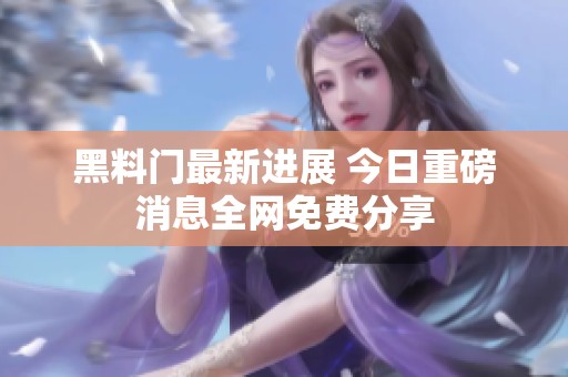 黑料门最新进展 今日重磅消息全网免费分享