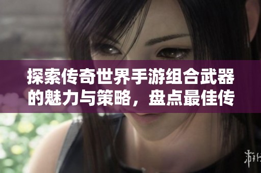 探索传奇世界手游组合武器的魅力与策略，盘点最佳传奇手游排行榜前列作品