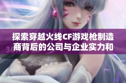 探索穿越火线CF游戏枪制造商背后的公司与企业实力和发展动态