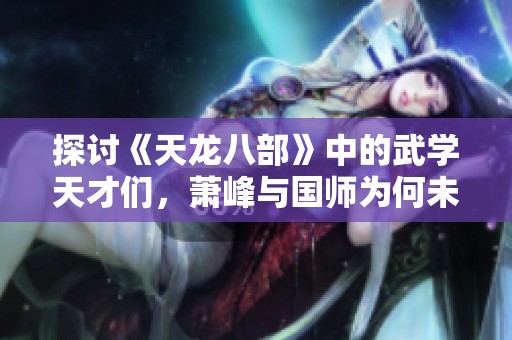 探讨《天龙八部》中的武学天才们，萧峰与国师为何未能跻身前五名