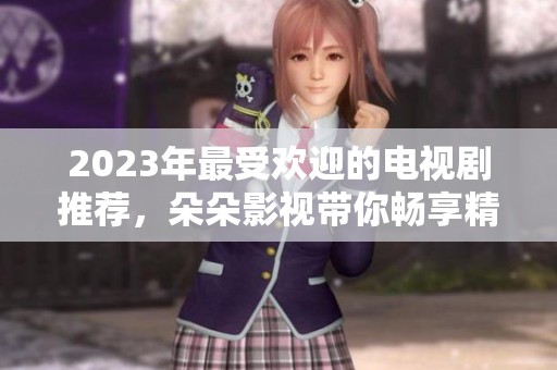 2023年最受欢迎的电视剧推荐，朵朵影视带你畅享精彩剧情