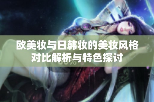 欧美妆与日韩妆的美妆风格对比解析与特色探讨