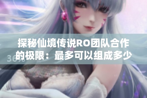 探秘仙境传说RO团队合作的极限：最多可以组成多少人共同冒险