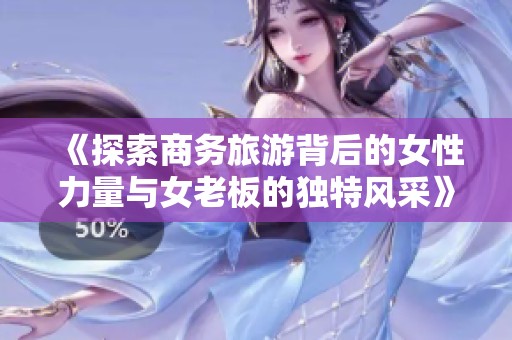 《探索商务旅游背后的女性力量与女老板的独特风采》