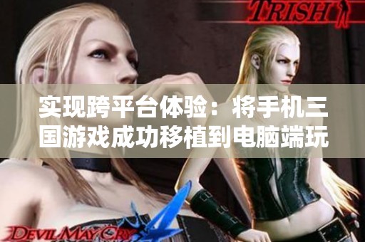 实现跨平台体验：将手机三国游戏成功移植到电脑端玩家的新选择