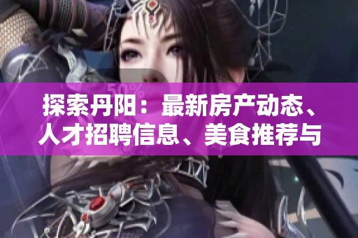 探索丹阳：最新房产动态、人才招聘信息、美食推荐与摄影论坛精彩内容汇总