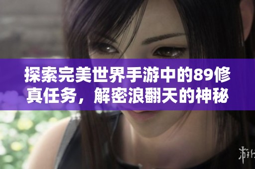 探索完美世界手游中的89修真任务，解密浪翻天的神秘踪迹与挑战冒险之旅