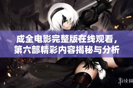 成全电影完整版在线观看，第六部精彩内容揭秘与分析