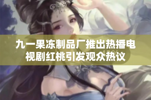 九一果冻制品厂推出热播电视剧红桃引发观众热议