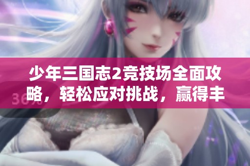 少年三国志2竞技场全面攻略，轻松应对挑战，赢得丰厚奖励秘籍全揭晓