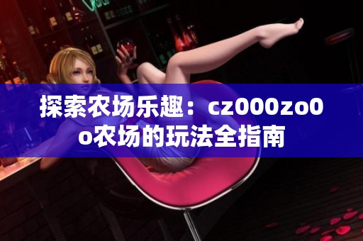 探索农场乐趣：cz000zo0o农场的玩法全指南