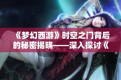 《梦幻西游》时空之门背后的秘密揭晓——深入探讨《时空之隙》主角身份之谜