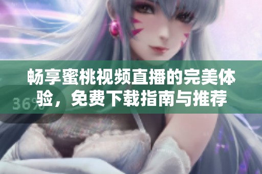 畅享蜜桃视频直播的完美体验，免费下载指南与推荐