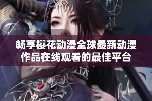 畅享樱花动漫全球最新动漫作品在线观看的最佳平台