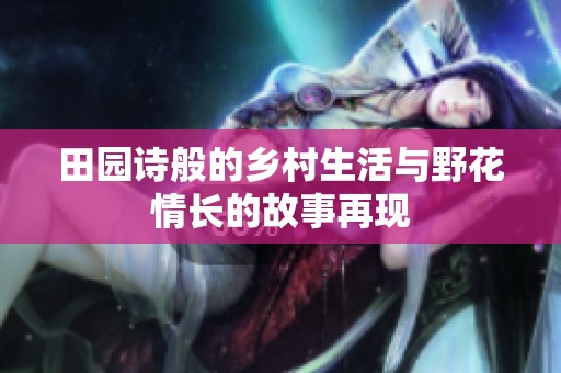 田园诗般的乡村生活与野花情长的故事再现