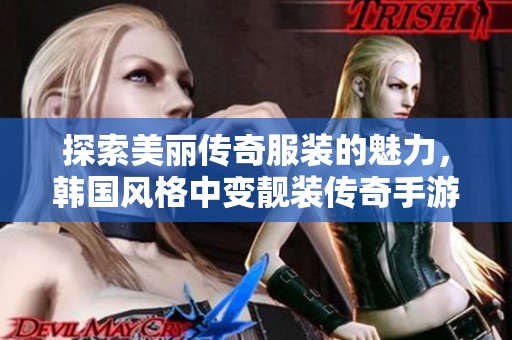 探索美丽传奇服装的魅力，韩国风格中变靓装传奇手游邀你体验非凡冒险之旅